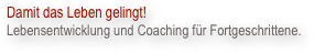 Damit das Leben gelingt!
Lebensentwicklung und Coaching für Fortgeschrittene.
